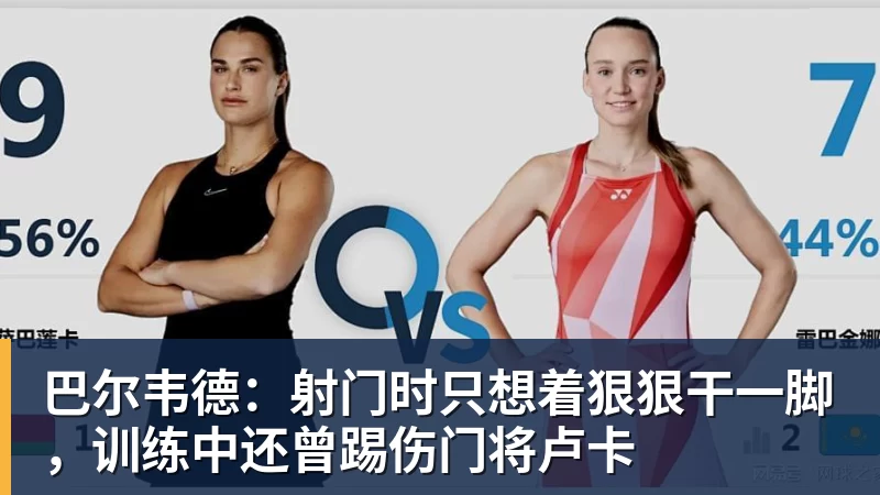 巴尔韦德：射门时只想着狠狠干一脚，训练中还曾踢伤门将卢卡
