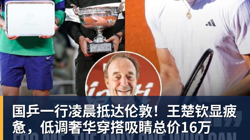 国乒一行凌晨抵达伦敦！王楚钦显疲惫，低调奢华穿搭吸睛总价16万